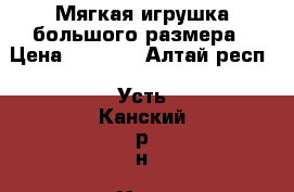 Мягкая игрушка большого размера › Цена ­ 1 000 - Алтай респ., Усть-Канский р-н, Усть-Кан с. Дети и материнство » Игрушки   